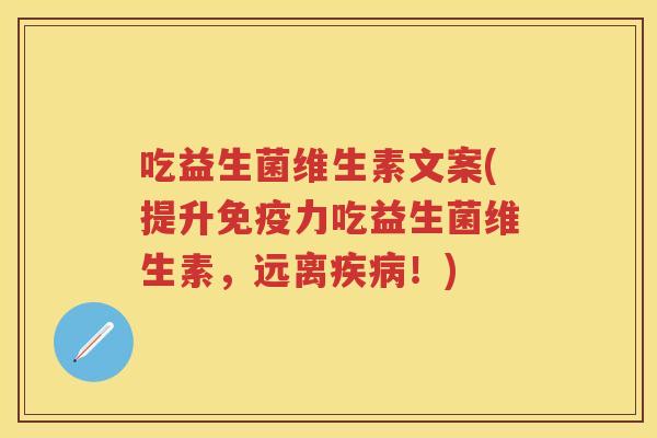 吃益生菌维生素文案(提升力吃益生菌维生素,远离!) 吃益生菌维生素文案(提升力吃益生菌维生素,远离!)
