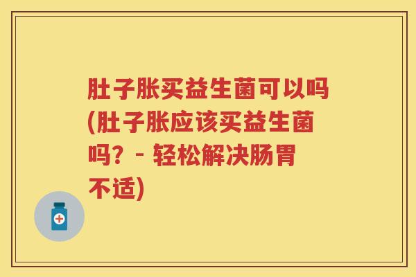 肚子胀买益生菌可以吗(肚子胀应该买益生菌吗?- 轻松解决肠胃不适) 肚子胀买益生菌可以吗(肚子胀应该买益生菌吗?- 轻松解决肠胃不适)