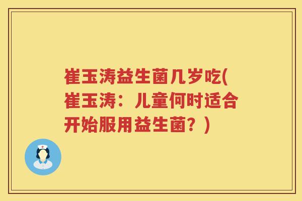 崔玉涛益生菌几岁吃(崔玉涛:儿童何时适合开始服用益生菌?) 崔玉涛益生菌几岁吃(崔玉涛:儿童何时适合开始服用益生菌?)
