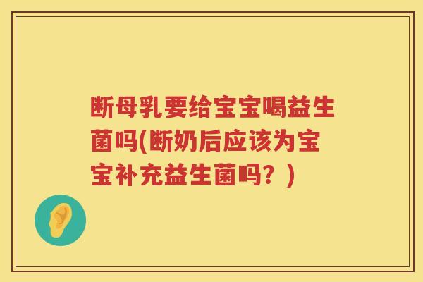 断母乳要给宝宝喝益生菌吗(断奶后应该为宝宝补充益生菌吗?) 断母乳要给宝宝喝益生菌吗(断奶后应该为宝宝补充益生菌吗?)