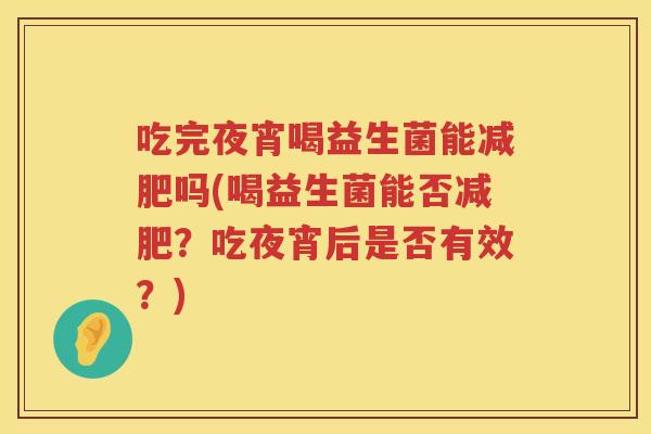 吃完夜宵喝益生菌能吗(喝益生菌能否？吃夜宵后是否有效？)