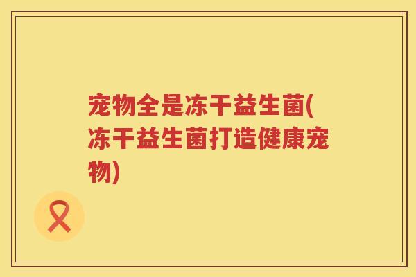 宠物全是冻干益生菌(冻干益生菌打造健康宠物) 宠物全是冻干益生菌(冻干益生菌打造健康宠物)