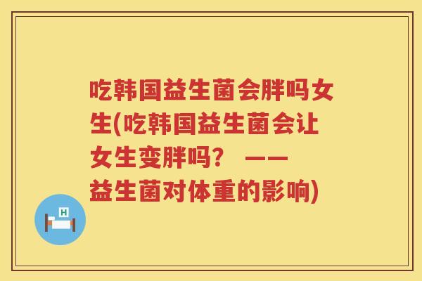吃韩国益生菌会胖吗女生(吃韩国益生菌会让女生变胖吗？ —— 益生菌对体重的影响)