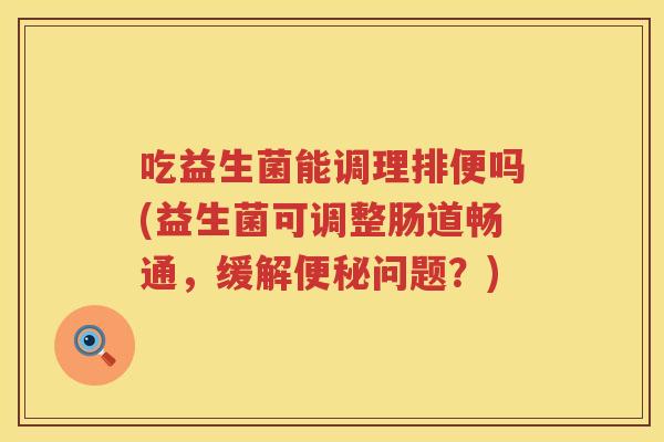 吃益生菌能调理排便吗(益生菌可调整肠道畅通,缓解问题?) 吃益生菌能调理排便吗(益生菌可调整肠道畅通,缓解问题?)