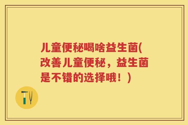 儿童喝啥益生菌(改善儿童,益生菌是不错的选择哦!) 儿童喝啥益生菌(改善儿童,益生菌是不错的选择哦!)