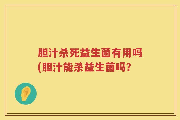 胆汁杀死益生菌有用吗(胆汁能杀益生菌吗？