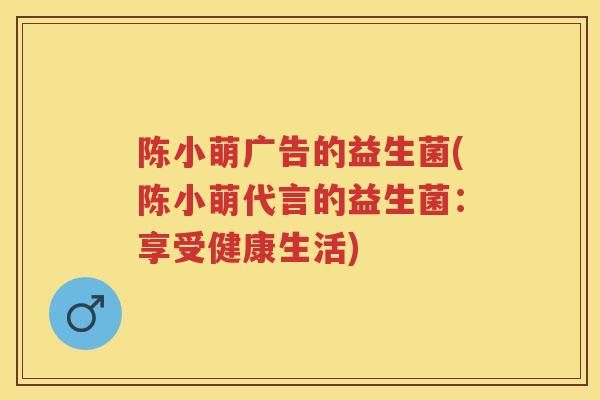 陈小萌广告的益生菌(陈小萌代言的益生菌:享受健康生活) 陈小萌广告的益生菌(陈小萌代言的益生菌:享受健康生活)
