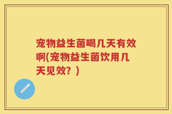 宠物益生菌喝几天有效啊(宠物益生菌饮用几天见效?) 宠物益生菌喝几天有效啊(宠物益生菌饮用几天见效?)