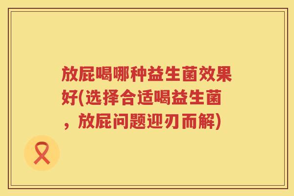 放屁喝哪种益生菌效果好(选择合适喝益生菌,放屁问题迎刃而解) 放屁喝哪种益生菌效果好(选择合适喝益生菌,放屁问题迎刃而解)