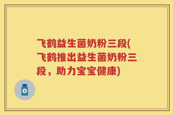 飞鹤益生菌奶粉三段(飞鹤推出益生菌奶粉三段,助力宝宝健康) 飞鹤益生菌奶粉三段(飞鹤推出益生菌奶粉三段,助力宝宝健康)