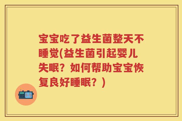 宝宝吃了益生菌整天不睡觉(益生菌引起婴儿?如何帮助宝宝恢复良好?) 宝宝吃了益生菌整天不睡觉(益生菌引起婴儿?如何帮助宝宝恢复良好?)