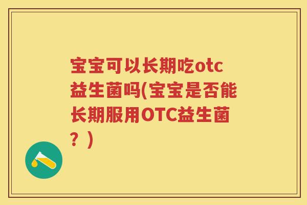 宝宝可以长期吃otc益生菌吗(宝宝是否能长期服用OTC益生菌?) 宝宝可以长期吃otc益生菌吗(宝宝是否能长期服用OTC益生菌?)