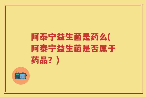 阿泰宁益生菌是药么(阿泰宁益生菌是否属于药品?) 阿泰宁益生菌是药么(阿泰宁益生菌是否属于药品?)