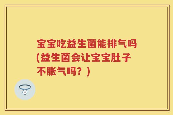 宝宝吃益生菌能排气吗(益生菌会让宝宝肚子不吗?) 宝宝吃益生菌能排气吗(益生菌会让宝宝肚子不吗?)