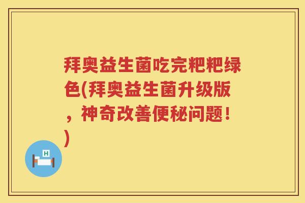 拜奥益生菌吃完粑粑绿色(拜奥益生菌升级版,神奇改善问题!) 拜奥益生菌吃完粑粑绿色(拜奥益生菌升级版,神奇改善问题!)