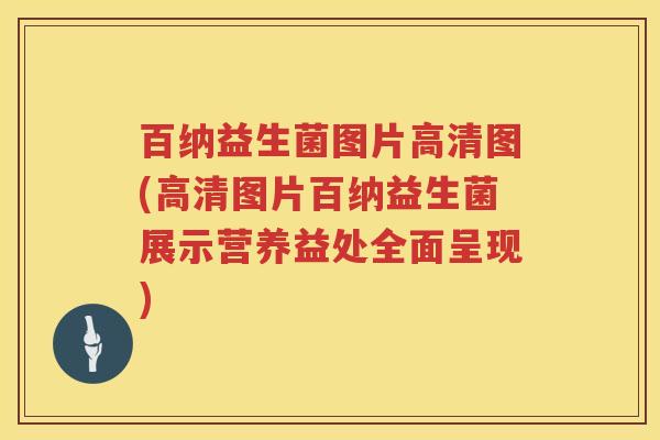 百纳益生菌图片高清图(高清图片百纳益生菌展示营养益处全面呈现)