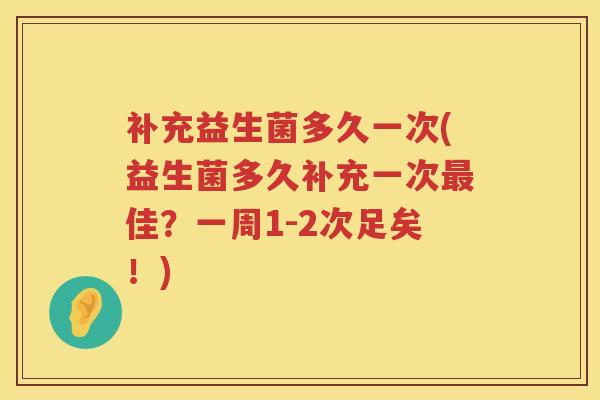 补充益生菌多久一次(益生菌多久补充一次佳？一周1-2次足矣！)