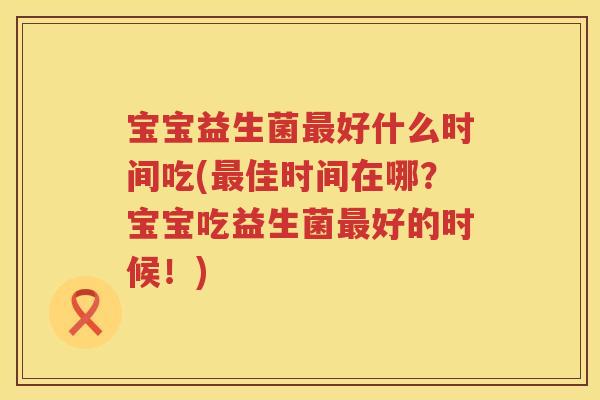 宝宝益生菌好什么时间吃(佳时间在哪?宝宝吃益生菌好的时候!) 宝宝益生菌好什么时间吃(佳时间在哪?宝宝吃益生菌好的时候!)