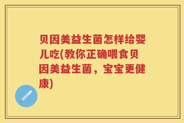 贝因美益生菌怎样给婴儿吃(教你正确喂食贝因美益生菌，宝宝更健康)