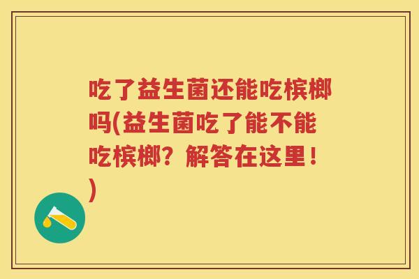 吃了益生菌还能吃槟榔吗(益生菌吃了能不能吃槟榔？解答在这里！)