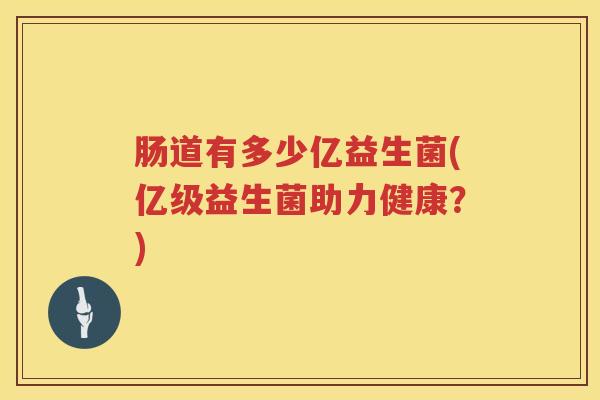 肠道有多少亿益生菌(亿级益生菌助力健康?) 肠道有多少亿益生菌(亿级益生菌助力健康?)