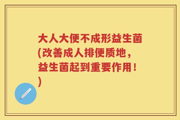 大人大便不成形益生菌(改善成人排便质地,益生菌起到重要作用!) 大人大便不成形益生菌(改善成人排便质地,益生菌起到重要作用!)