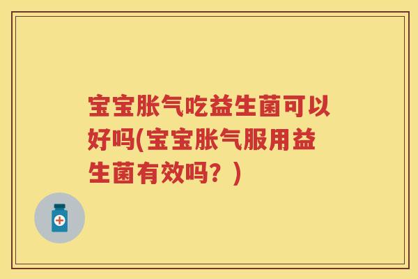 宝宝吃益生菌可以好吗(宝宝服用益生菌有效吗?) 宝宝吃益生菌可以好吗(宝宝服用益生菌有效吗?)