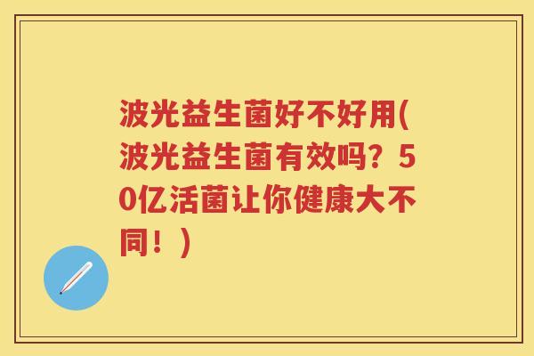 波光益生菌好不好用(波光益生菌有效吗?50亿活菌让你健康大不同!) 波光益生菌好不好用(波光益生菌有效吗?50亿活菌让你健康大不同!)