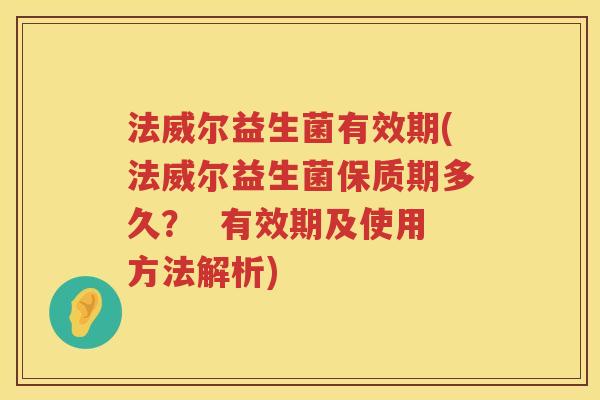 法威尔益生菌有效期(法威尔益生菌保质期多久? 有效期及使用方法解析) 法威尔益生菌有效期(法威尔益生菌保质期多久? 有效期及使用方法解析)
