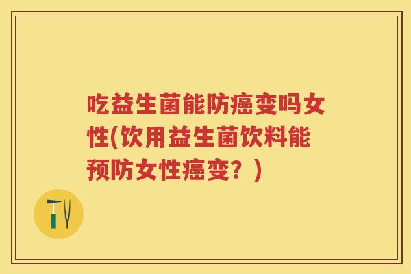 吃益生菌能防变吗女性(饮用益生菌饮料能女性变?) 吃益生菌能防变吗女性(饮用益生菌饮料能女性变?)