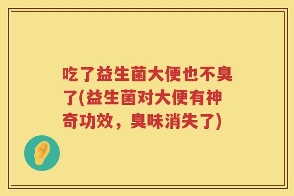 吃了益生菌大便也不臭了(益生菌对大便有神奇功效，臭味消失了)