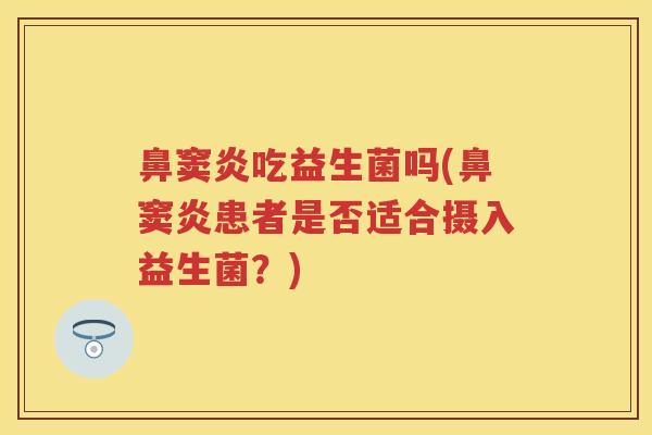 鼻窦炎吃益生菌吗(鼻窦炎患者是否适合摄入益生菌？)