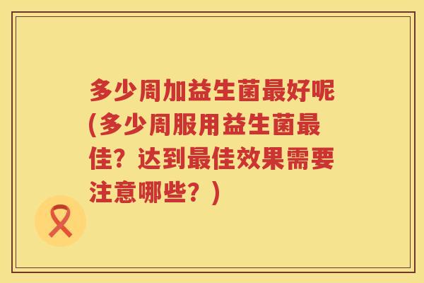 多少周加益生菌好呢(多少周服用益生菌佳?达到佳效果需要注意哪些?) 多少周加益生菌好呢(多少周服用益生菌佳?达到佳效果需要注意哪些?)