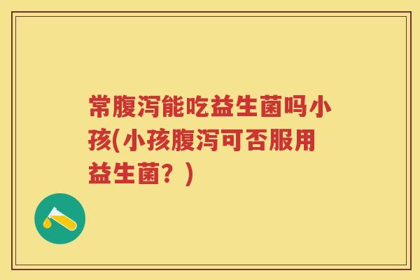 常能吃益生菌吗小孩(小孩可否服用益生菌？)