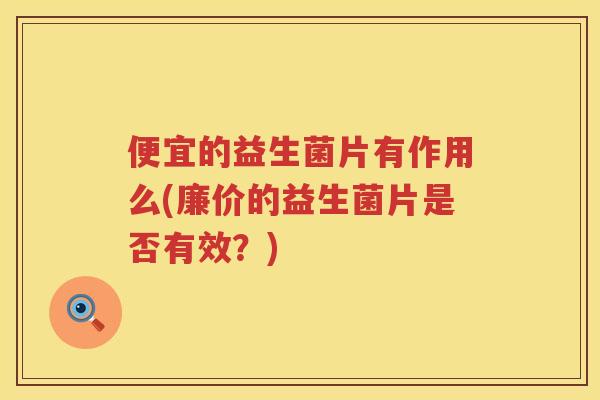 便宜的益生菌片有作用么(廉价的益生菌片是否有效?) 便宜的益生菌片有作用么(廉价的益生菌片是否有效?)