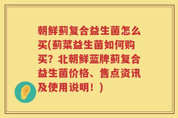 朝鲜蓟复合益生菌怎么买(蓟菜益生菌如何购买?北朝鲜蓝牌蓟复合益生菌价格、售点资讯及使用说明!) 朝鲜蓟复合益生菌怎么买(蓟菜益生菌如何购买?北朝鲜蓝牌蓟复合益生菌价格、售点资讯及使用说明!)