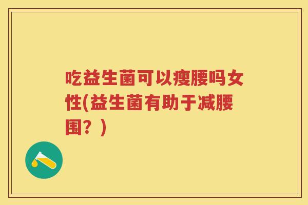 吃益生菌可以瘦腰吗女性(益生菌有助于减腰围?) 吃益生菌可以瘦腰吗女性(益生菌有助于减腰围?)