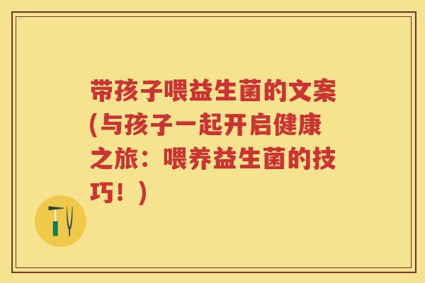 带孩子喂益生菌的文案(与孩子一起开启健康之旅:喂养益生菌的技巧!) 带孩子喂益生菌的文案(与孩子一起开启健康之旅:喂养益生菌的技巧!)