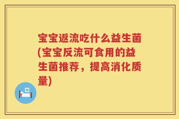 宝宝返流吃什么益生菌(宝宝反流可食用的益生菌推荐,提高消化质量) 宝宝返流吃什么益生菌(宝宝反流可食用的益生菌推荐,提高消化质量)