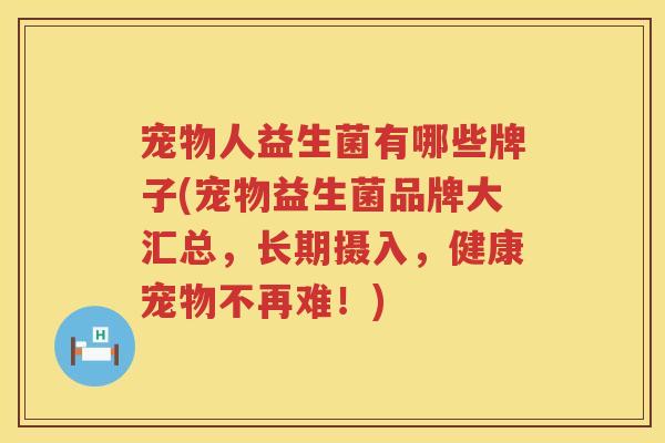宠物人益生菌有哪些牌子(宠物益生菌品牌大汇总，长期摄入，健康宠物不再难！)