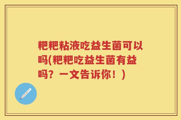 粑粑粘液吃益生菌可以吗(粑粑吃益生菌有益吗？一文告诉你！)