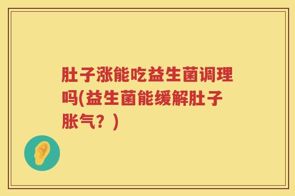 肚子涨能吃益生菌调理吗(益生菌能缓解肚子?) 肚子涨能吃益生菌调理吗(益生菌能缓解肚子?)