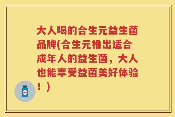 大人喝的合生元益生菌品牌(合生元推出适合成年人的益生菌,大人也能享受益菌美好体验!) 大人喝的合生元益生菌品牌(合生元推出适合成年人的益生菌,大人也能享受益菌美好体验!)