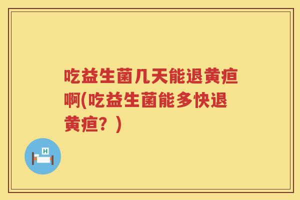 吃益生菌几天能退黄疸啊(吃益生菌能多快退黄疸?) 吃益生菌几天能退黄疸啊(吃益生菌能多快退黄疸?)