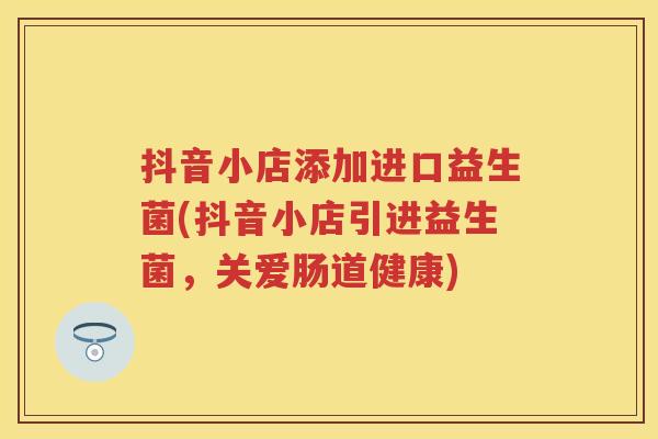 抖音小店添加进口益生菌(抖音小店引进益生菌,关爱肠道健康) 抖音小店添加进口益生菌(抖音小店引进益生菌,关爱肠道健康)
