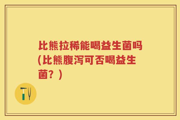 比熊拉稀能喝益生菌吗(比熊可否喝益生菌?) 比熊拉稀能喝益生菌吗(比熊可否喝益生菌?)