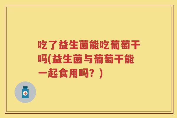 吃了益生菌能吃葡萄干吗(益生菌与葡萄干能一起食用吗?) 吃了益生菌能吃葡萄干吗(益生菌与葡萄干能一起食用吗?)