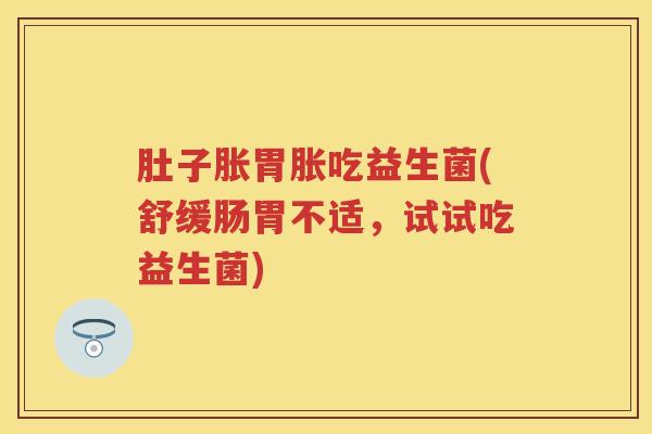 肚子胀胃胀吃益生菌(舒缓肠胃不适,试试吃益生菌) 肚子胀胃胀吃益生菌(舒缓肠胃不适,试试吃益生菌)