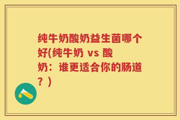 纯牛奶酸奶益生菌哪个好(纯牛奶 vs 酸奶：谁更适合你的肠道？)