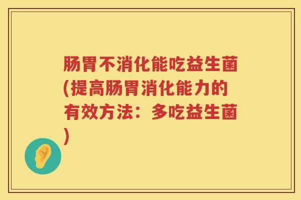 肠胃不消化能吃益生菌(提高肠胃消化能力的有效方法:多吃益生菌) 肠胃不消化能吃益生菌(提高肠胃消化能力的有效方法:多吃益生菌)